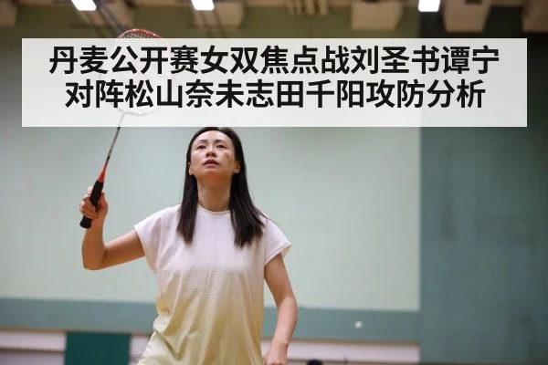 丹麦公开赛女双焦点战刘圣书谭宁对阵松山奈未志田千阳攻防分析