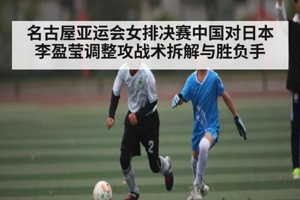 名古屋亚运会女排决赛中国对日本李盈莹调整攻战术拆解与胜负手
