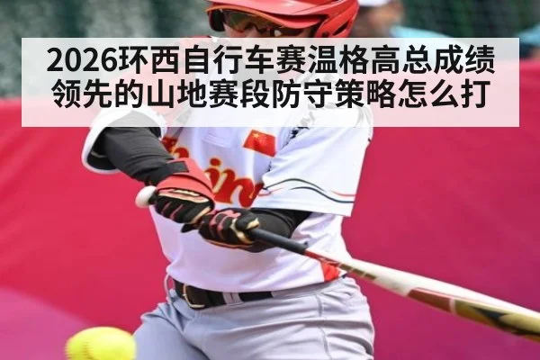 2026环西自行车赛温格高总成绩领先的山地赛段防守策略怎么打