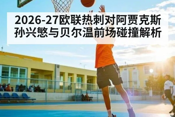 2026-27欧联热刺对阿贾克斯 孙兴慜与贝尔温前场碰撞解析