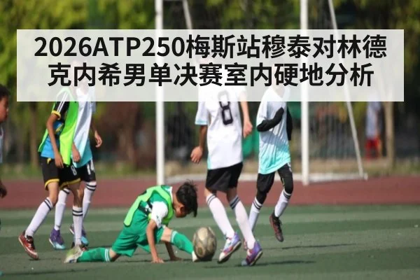 2026ATP250梅斯站穆泰对林德克内希男单决赛室内硬地分析