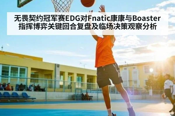 无畏契约冠军赛EDG对Fnatic康康与Boaster指挥博弈关键回合复盘及临场决策观察分析